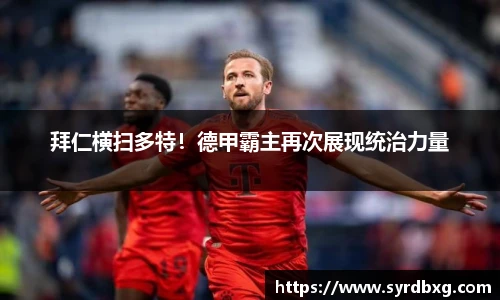 拜仁横扫多特！德甲霸主再次展现统治力量
