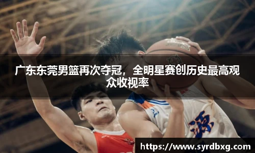 广东东莞男篮再次夺冠，全明星赛创历史最高观众收视率