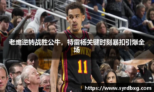 老鹰逆转战胜公牛，特雷杨关键时刻暴扣引爆全场