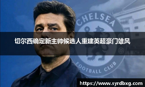 切尔西确定新主帅候选人重建英超豪门雄风