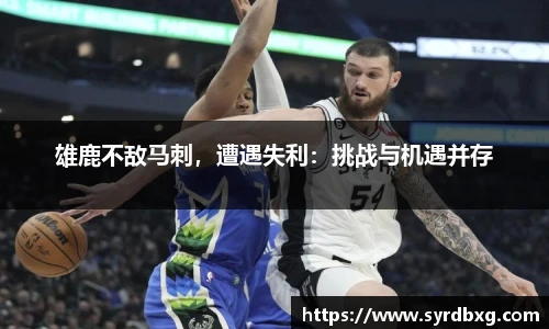 雄鹿不敌马刺，遭遇失利：挑战与机遇并存