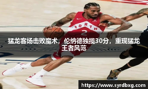 猛龙客场击败魔术，伦纳德独揽30分，重现猛龙王者风范