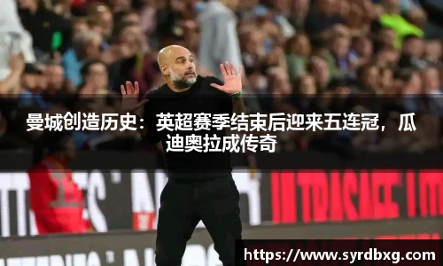 曼城创造历史：英超赛季结束后迎来五连冠，瓜迪奥拉成传奇