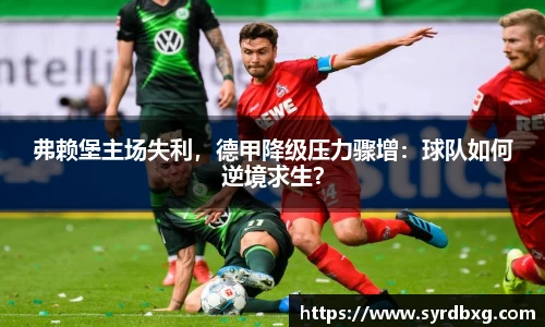 弗赖堡主场失利，德甲降级压力骤增：球队如何逆境求生？