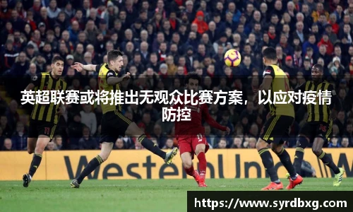 英超联赛或将推出无观众比赛方案，以应对疫情防控