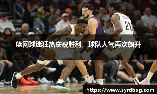 篮网球迷狂热庆祝胜利，球队人气再次飙升