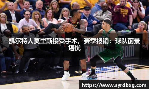 凯尔特人莫里斯接受手术，赛季报销：球队前景堪忧