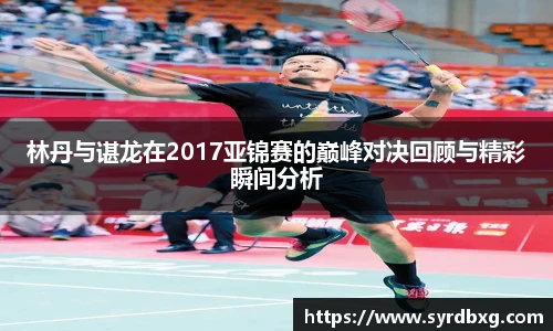 林丹与谌龙在2017亚锦赛的巅峰对决回顾与精彩瞬间分析