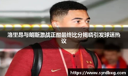 洛里昂与朗斯激战正酣最终比分揭晓引发球迷热议