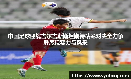 中国足球迎战吉尔吉斯斯坦期待精彩对决全力争胜展现实力与风采