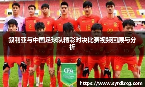 叙利亚与中国足球队精彩对决比赛视频回顾与分析