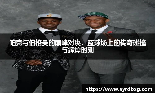 帕克与伯格曼的巅峰对决：篮球场上的传奇碰撞与辉煌时刻