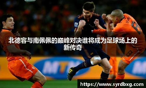 北德容与南佩佩的巅峰对决谁将成为足球场上的新传奇