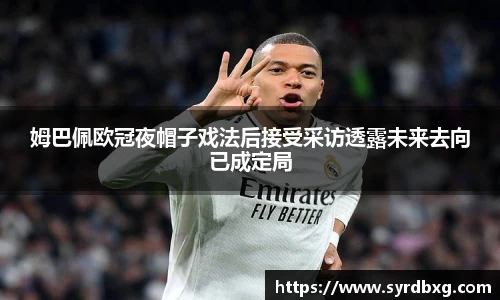 姆巴佩欧冠夜帽子戏法后接受采访透露未来去向已成定局