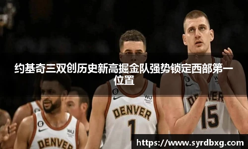 约基奇三双创历史新高掘金队强势锁定西部第一位置